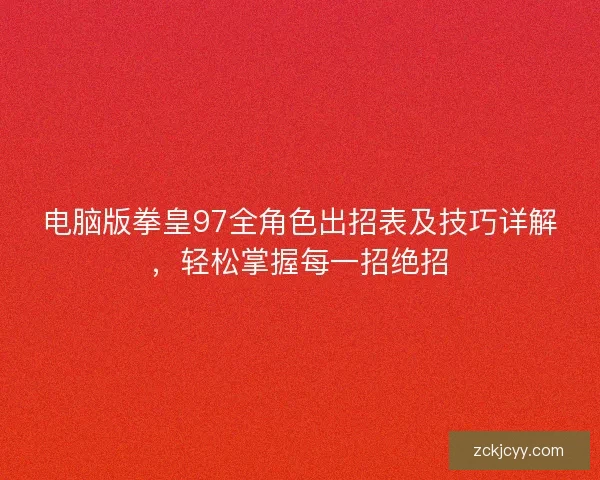 电脑版拳皇97全角色出招表及技巧详解，轻松掌握每一招绝招