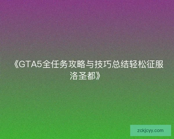 《GTA5全任务攻略与技巧总结轻松征服洛圣都》