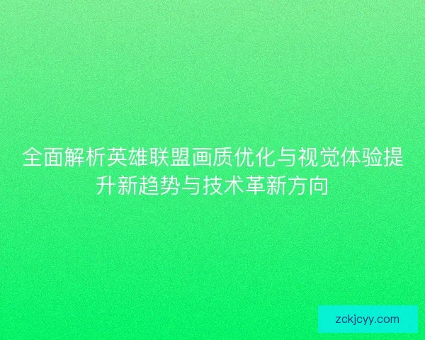 全面解析英雄联盟画质优化与视觉体验提升新趋势与技术革新方向