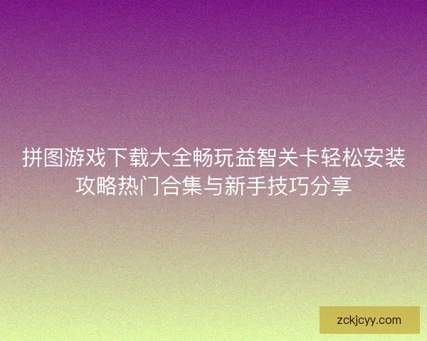 拼图游戏下载大全畅玩益智关卡轻松安装攻略热门合集与新手技巧分享