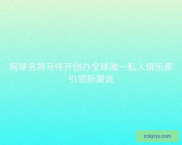 网球名将马伟开创办全球唯一私人俱乐部引领新潮流