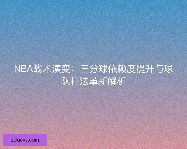 NBA战术演变：三分球依赖度提升与球队打法革新解析