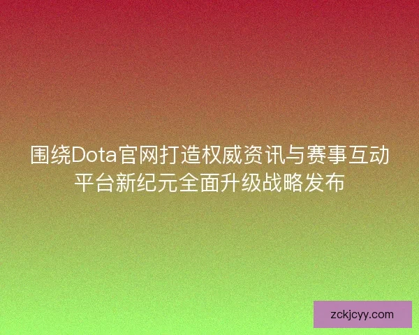 围绕Dota官网打造权威资讯与赛事互动平台新纪元全面升级战略发布