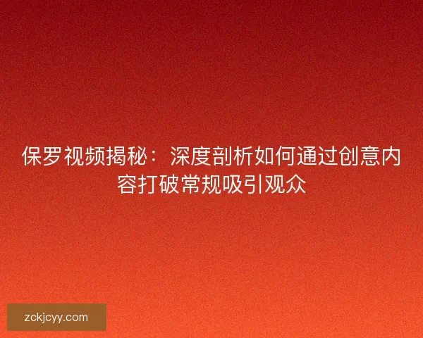 保罗视频揭秘：深度剖析如何通过创意内容打破常规吸引观众