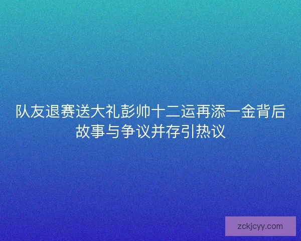 队友退赛送大礼彭帅十二运再添一金背后故事与争议并存引热议