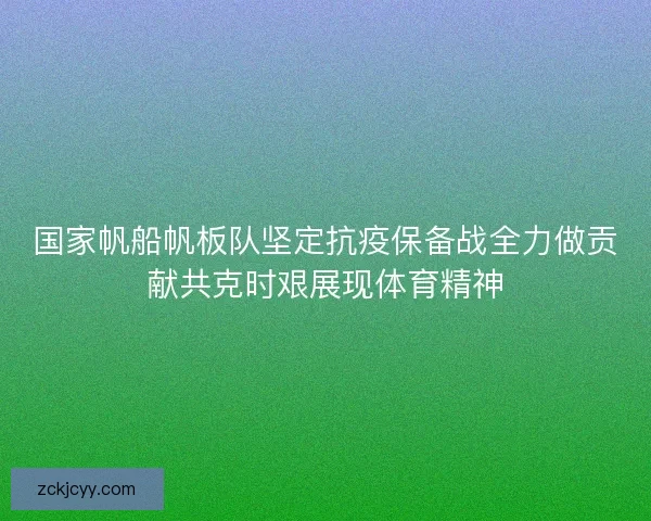 国家帆船帆板队坚定抗疫保备战全力做贡献共克时艰展现体育精神