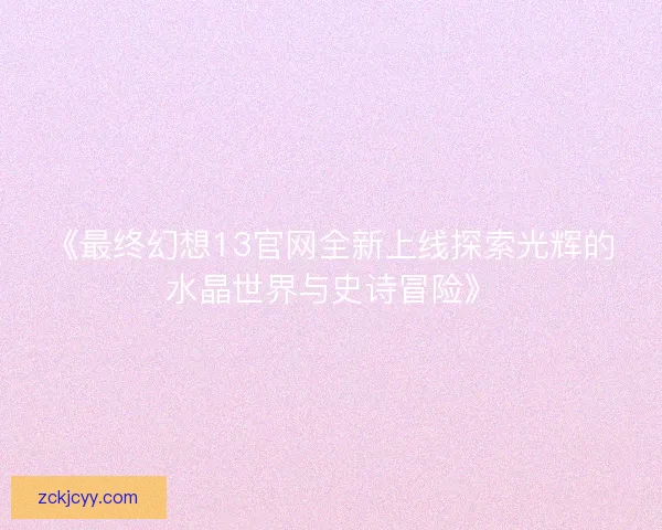 《最终幻想13官网全新上线探索光辉的水晶世界与史诗冒险》